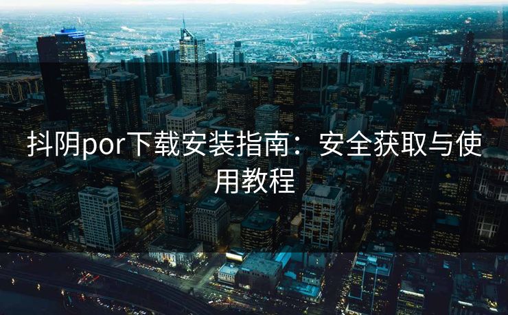 抖阴por下载安装指南：安全获取与使用教程