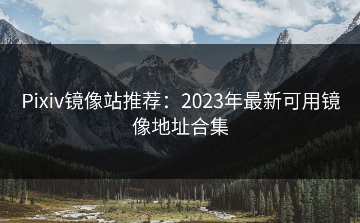 Pixiv镜像站推荐：2023年最新可用镜像地址合集