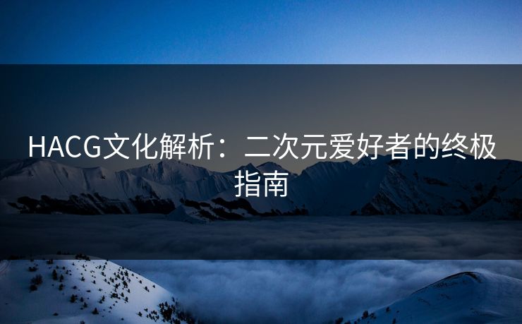 HACG文化解析：二次元爱好者的终极指南