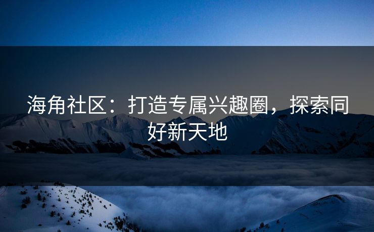 海角社区：打造专属兴趣圈，探索同好新天地  第1张