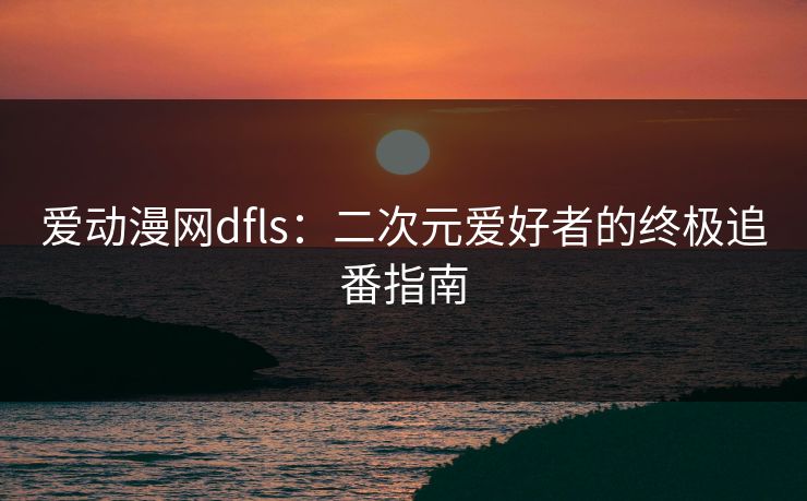 爱动漫网dfls：二次元爱好者的终极追番指南