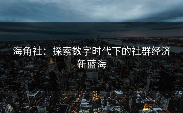 海角社：探索数字时代下的社群经济新蓝海