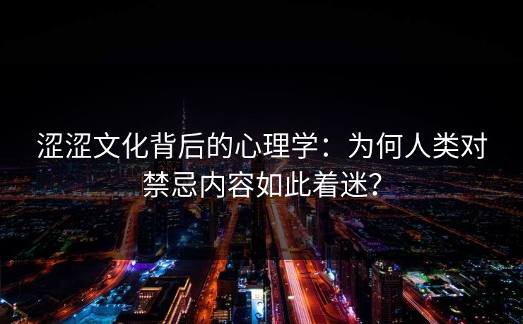涩涩文化背后的心理学：为何人类对禁忌内容如此着迷？