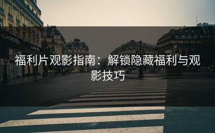 福利片观影指南：解锁隐藏福利与观影技巧