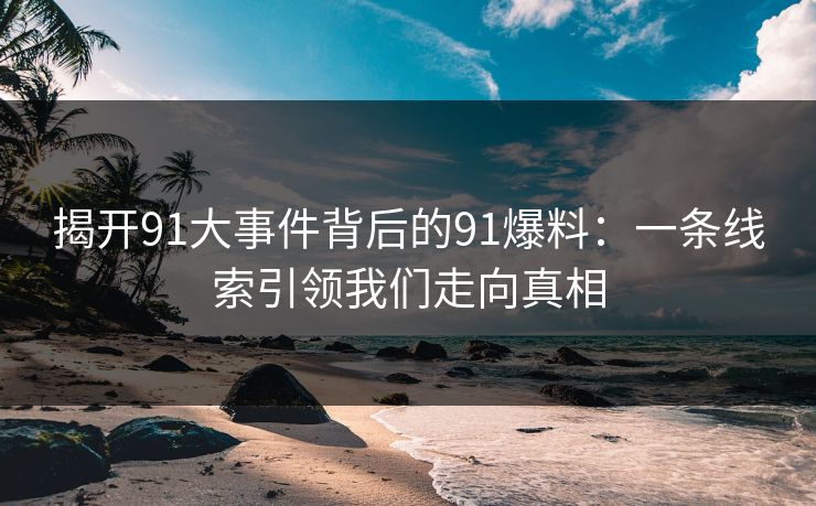 揭开91大事件背后的91爆料：一条线索引领我们走向真相