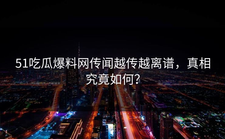 51吃瓜爆料网传闻越传越离谱，真相究竟如何？