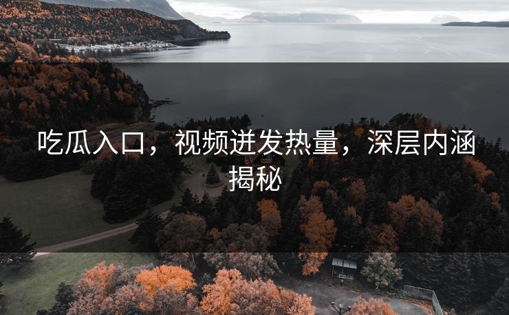 吃瓜入口，视频迸发热量，深层内涵揭秘